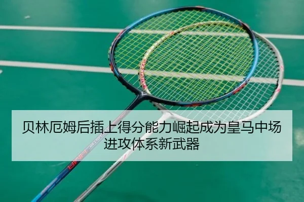 贝林厄姆后插上得分能力崛起成为皇马中场进攻体系新武器
