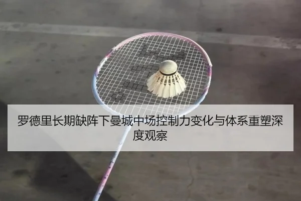 罗德里长期缺阵下曼城中场控制力变化与体系重塑深度观察