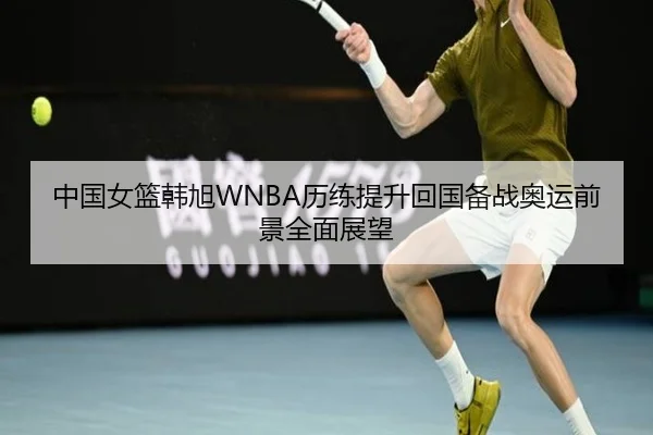 中国女篮韩旭WNBA历练提升回国备战奥运前景全面展望