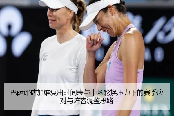 巴萨评估加维复出时间表与中场轮换压力下的赛季应对与阵容调整思路