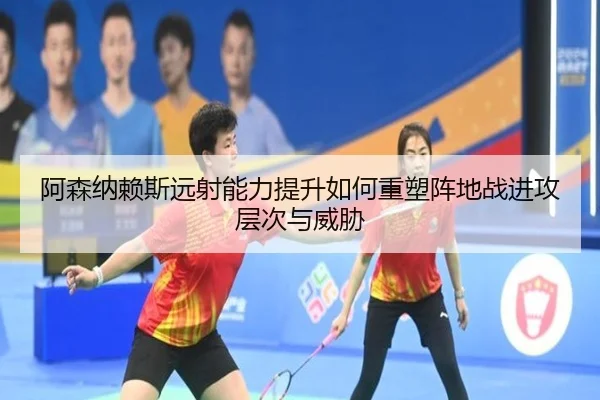 阿森纳赖斯远射能力提升如何重塑阵地战进攻层次与威胁