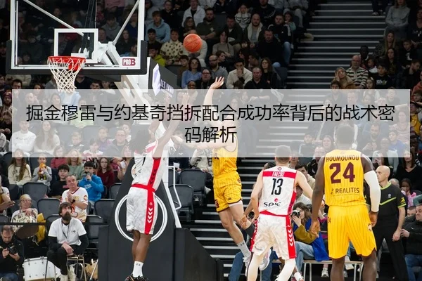 掘金穆雷与约基奇挡拆配合成功率背后的战术密码解析
