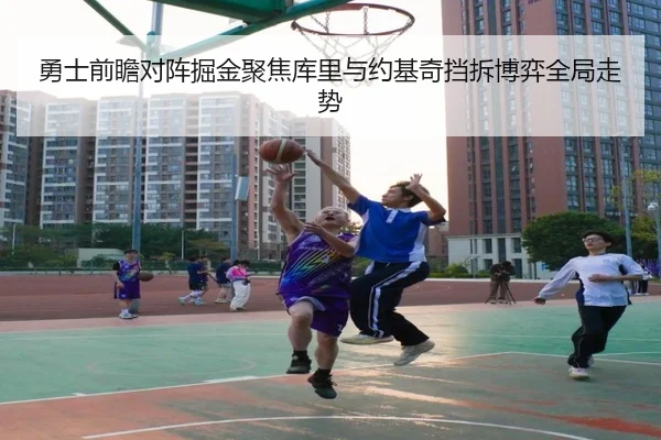 勇士前瞻对阵掘金聚焦库里与约基奇挡拆博弈全局走势