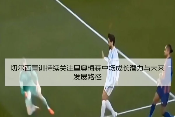 切尔西青训持续关注里奥梅森中场成长潜力与未来发展路径